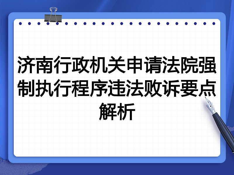 济南行政机关申请法院强制执行程序违法败诉要点解析