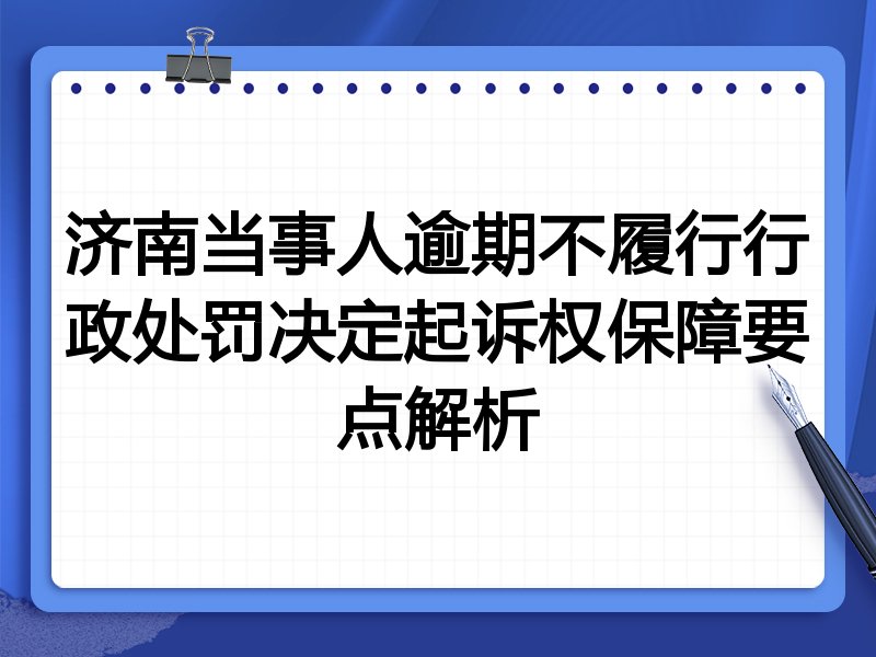 济南当事人逾期不履行行政处罚决定起诉权保障要点解析