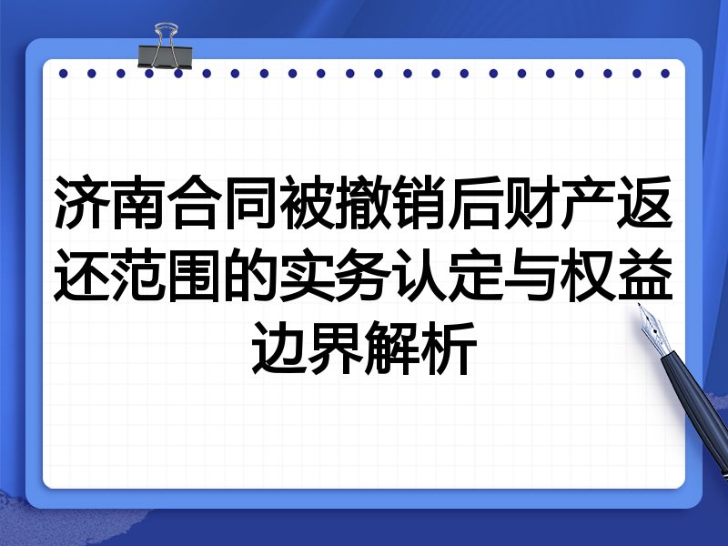 济南合同被撤销后财产返还范围的实务认定与权益边界解析