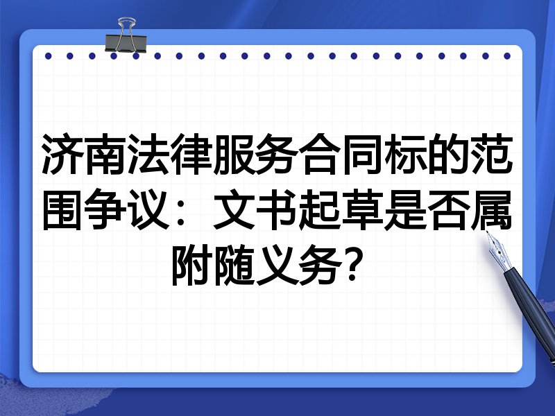 济南法律服务合同标的范围争议:文书起草是否属附随义务?