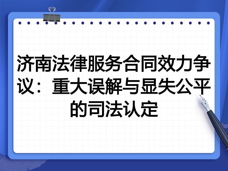 济南法律服务合同效力争议:重大误解与显失公平的司法认定