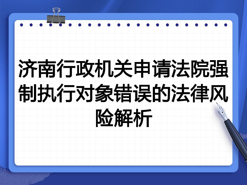 济南行政机关申请法院强制执行对象错误的法律风险解析