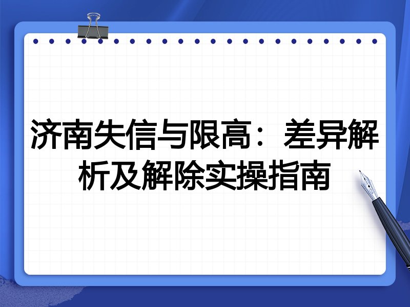 济南失信与限高:差异解析及解除实操指南