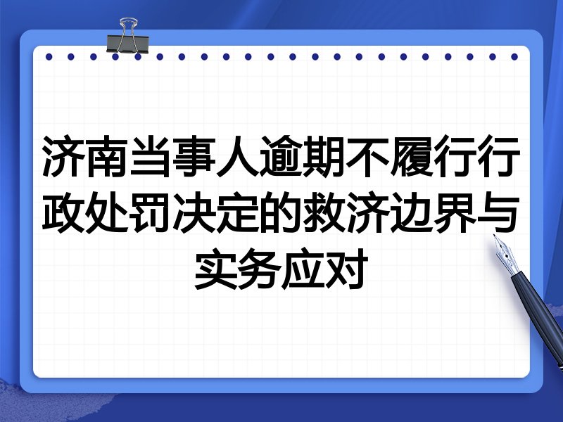 济南当事人逾期不履行行政处罚决定的救济边界与实务应对
