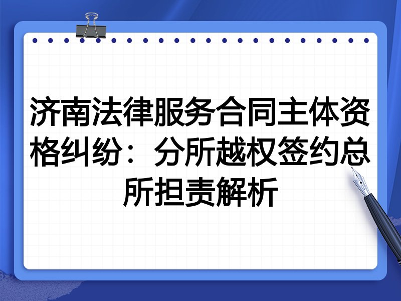 济南法律服务合同主体资格纠纷:分所越权签约总所担责解析