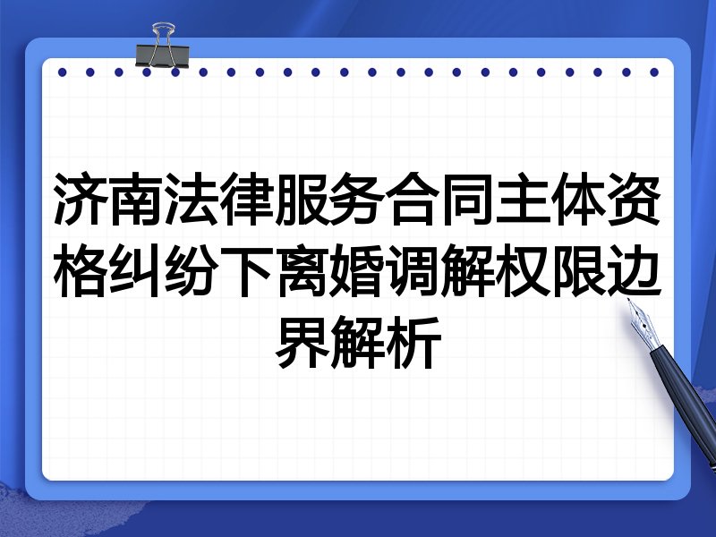 济南法律服务合同主体资格纠纷下离婚调解权限边界解析