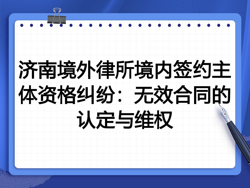 济南境外律所境内签约主体资格纠纷:无效合同的认定与维权
