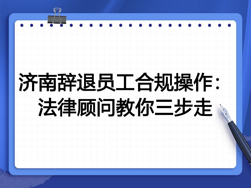 济南辞退员工合规操作:法律顾问教你三步走