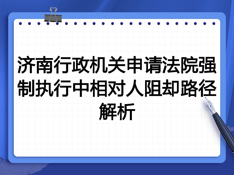济南行政机关申请法院强制执行中相对人阻却路径解析