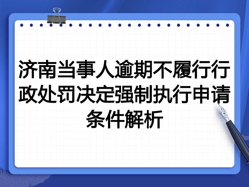 济南当事人逾期不履行行政处罚决定强制执行申请条件解析