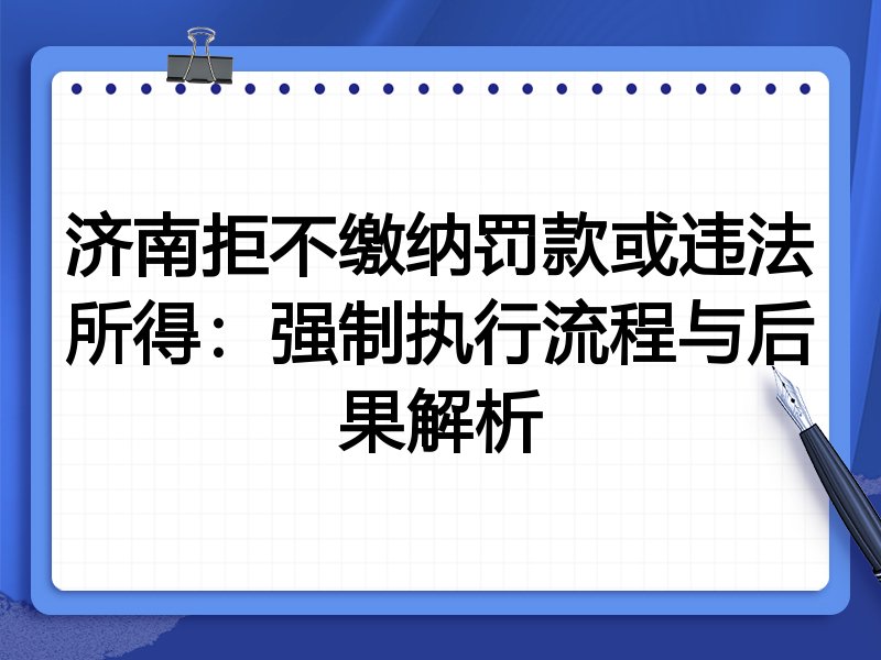 济南拒不缴纳罚款或违法所得:强制执行流程与后果解析