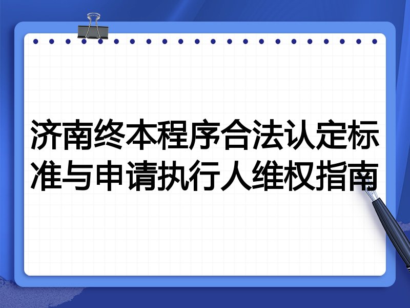 济南终本程序合法认定标准与申请执行人维权指南