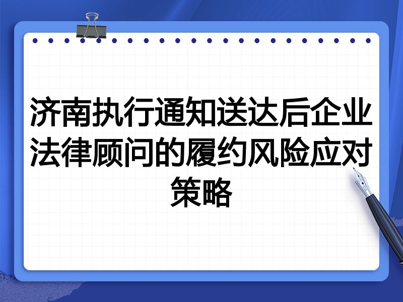 济南执行通知送达后企业法律顾问的履约风险应对策略