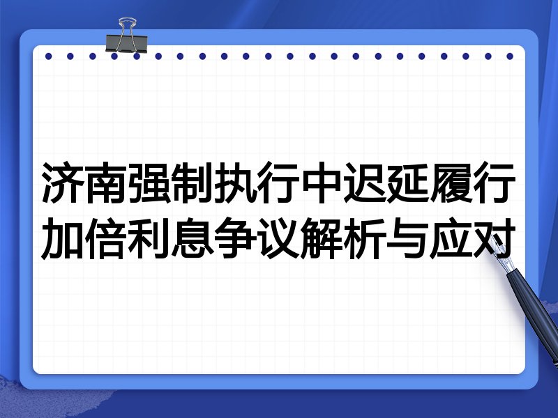 济南强制执行中迟延履行加倍利息争议解析与应对