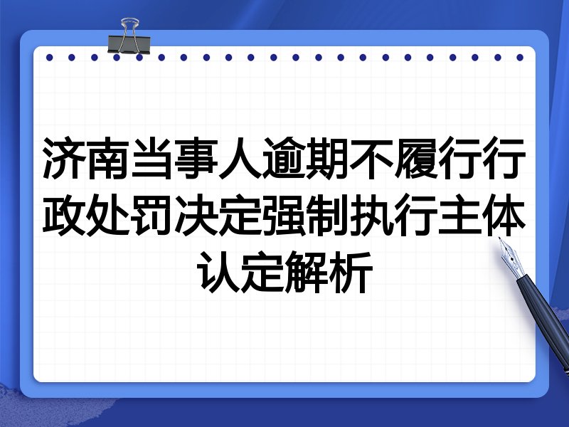 济南当事人逾期不履行行政处罚决定强制执行主体认定解析