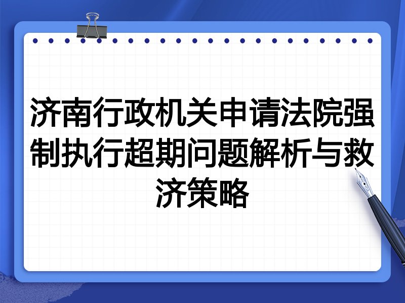 济南行政机关申请法院强制执行超期问题解析与救济策略