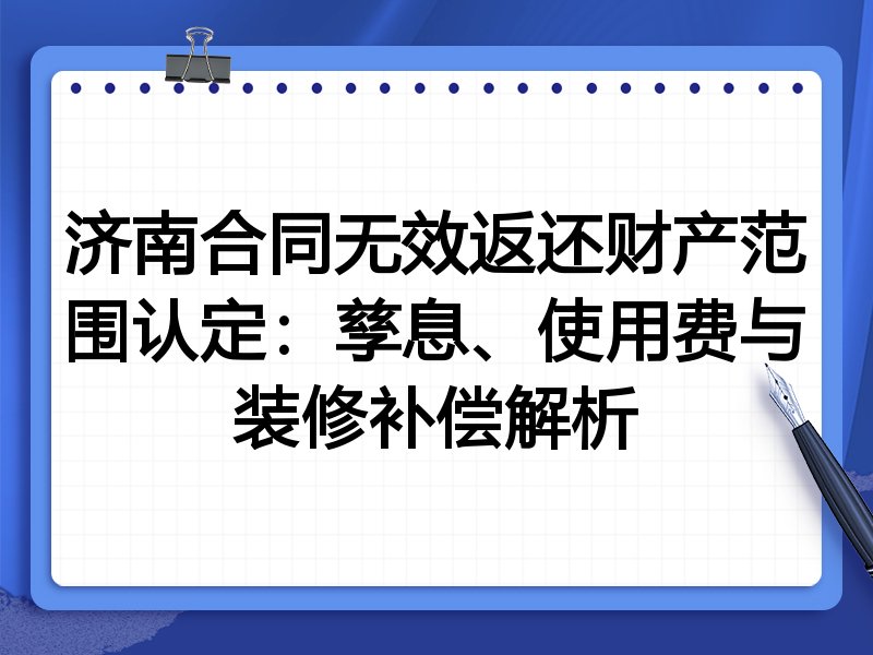 济南合同无效返还财产范围认定:孳息、使用费与装修补偿解析
