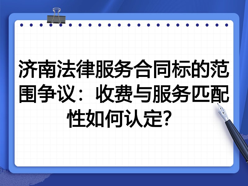 济南法律服务合同标的范围争议:收费与服务匹配性如何认定?