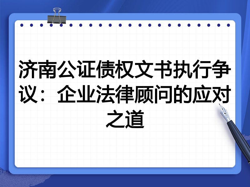 济南公证债权文书执行争议:企业法律顾问的应对之道