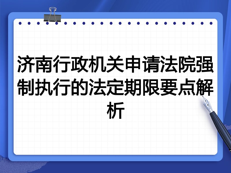 济南行政机关申请法院强制执行的法定期限要点解析