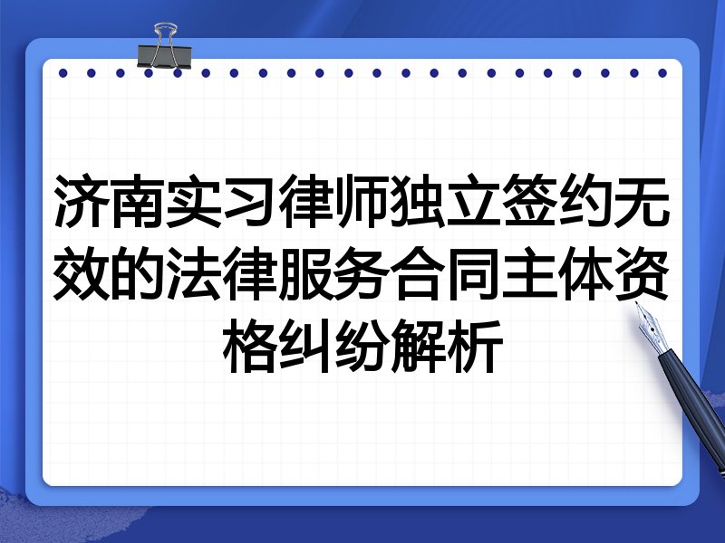 济南实习律师独立签约无效的法律服务合同主体资格纠纷解析