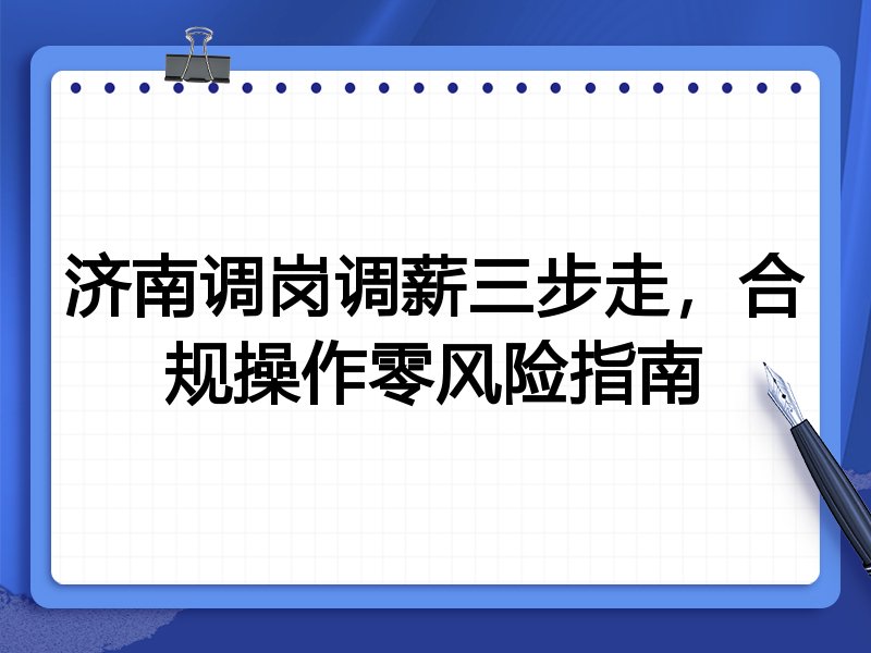 济南调岗调薪三步走,合规操作零风险指南