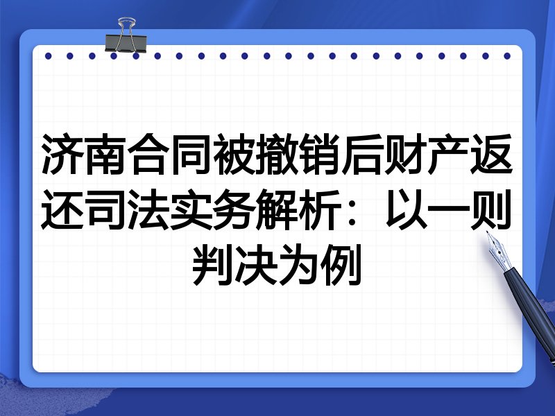 济南合同被撤销后财产返还司法实务解析:以一则判决为例