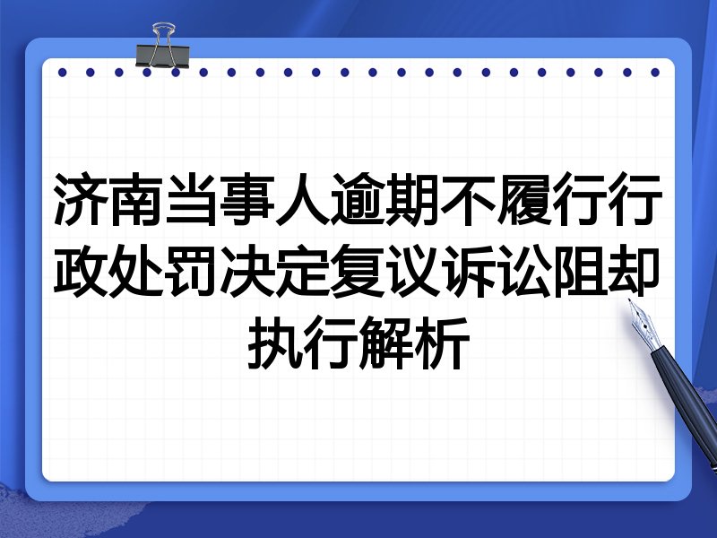 济南当事人逾期不履行行政处罚决定复议诉讼阻却执行解析