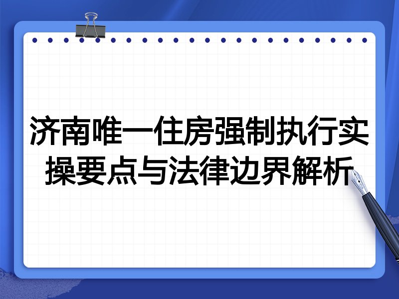 济南唯一住房强制执行实操要点与法律边界解析