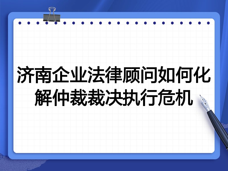济南企业法律顾问如何化解仲裁裁决执行危机