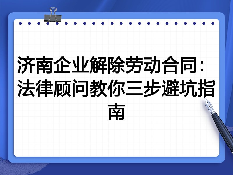 济南企业解除劳动合同:法律顾问教你三步避坑指南