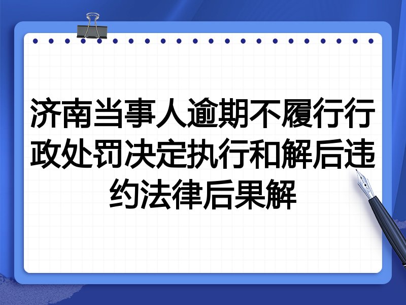 济南当事人逾期不履行行政处罚决定执行和解后违约法律后果解
