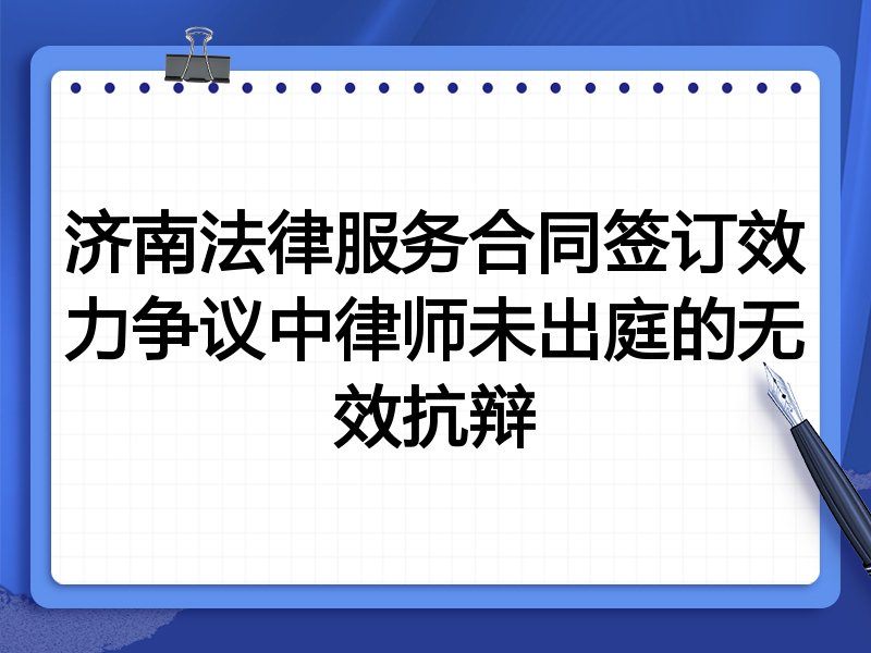 济南法律服务合同签订效力争议中律师未出庭的无效抗辩