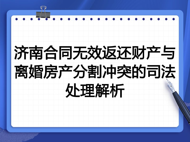 济南合同无效返还财产与离婚房产分割冲突的司法处理解析