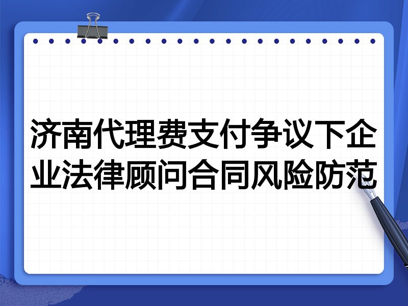 济南代理费支付争议下企业法律顾问合同风险防范