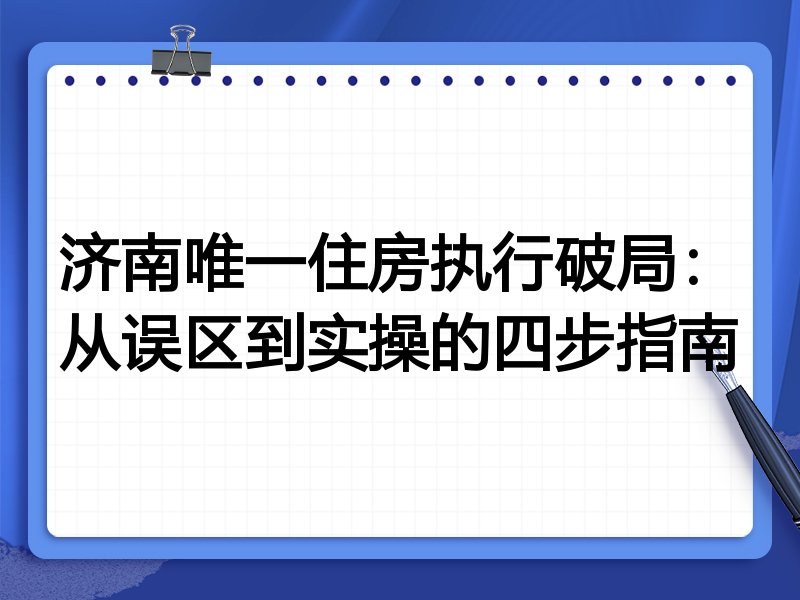 济南唯一住房执行破局：从误区到实操的四步指南