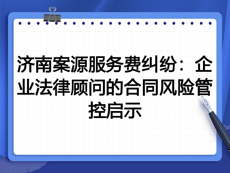 济南案源服务费纠纷:企业法律顾问的合同风险管控启示