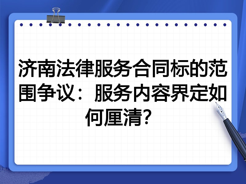济南法律服务合同标的范围争议:服务内容界定如何厘清?