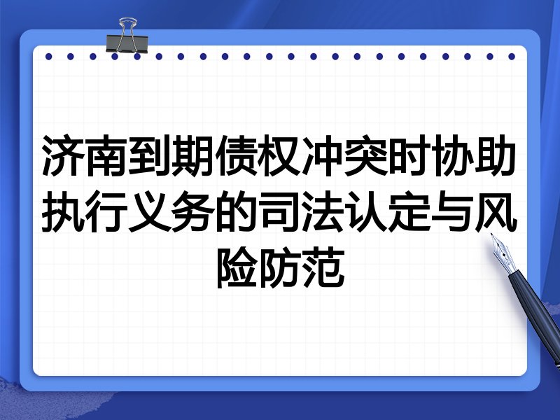 济南到期债权冲突时协助执行义务的司法认定与风险防范