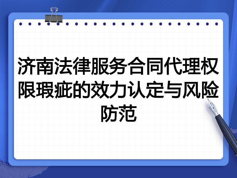 济南法律服务合同代理权限瑕疵的效力认定与风险防范