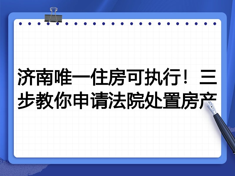 济南唯一住房可执行!三步教你申请法院处置房产