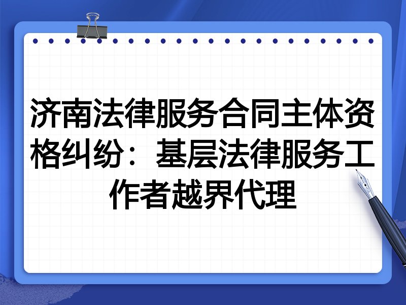 济南法律服务合同主体资格纠纷:基层法律服务工作者越界代理