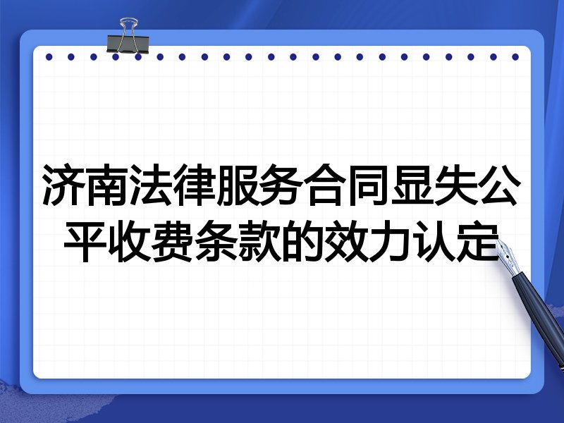 济南法律服务合同显失公平收费条款的效力认定