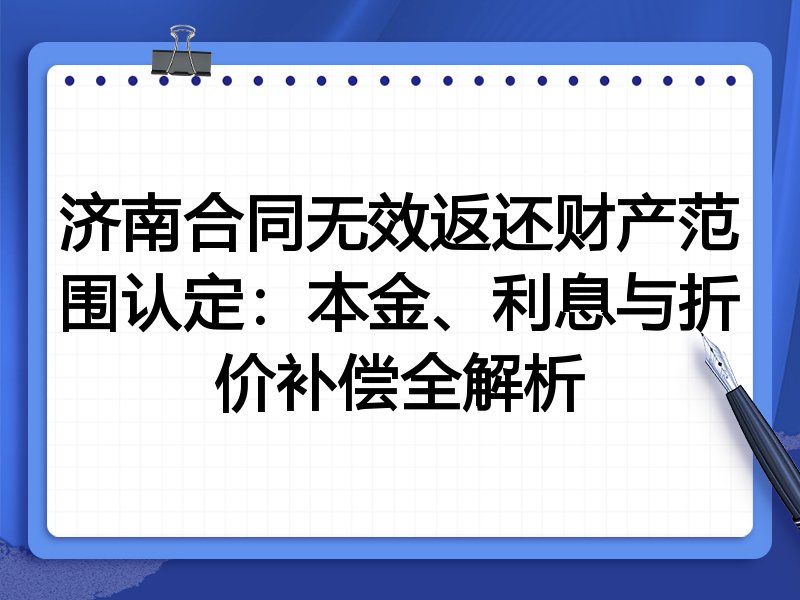 济南合同无效返还财产范围认定:本金、利息与折价补偿全解析