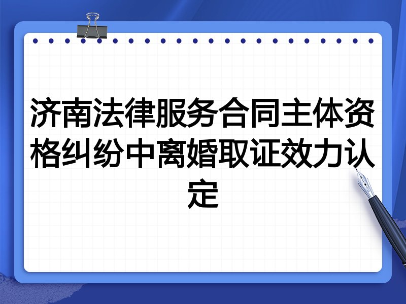 济南法律服务合同主体资格纠纷中离婚取证效力认定