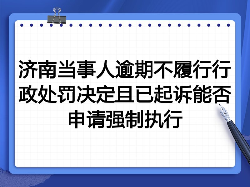 济南当事人逾期不履行行政处罚决定且已起诉能否申请强制执行