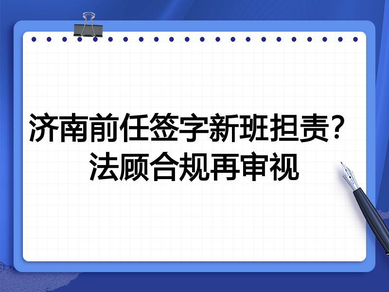 济南前任签字新班担责?法顾合规再审视