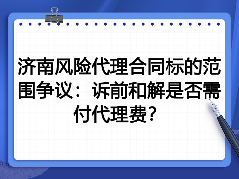 济南风险代理合同标的范围争议:诉前和解是否需付代理费?