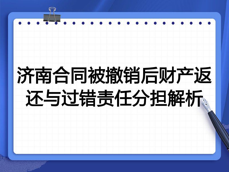 济南合同被撤销后财产返还与过错责任分担解析