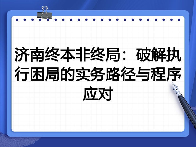 济南终本非终局：破解执行困局的实务路径与程序应对